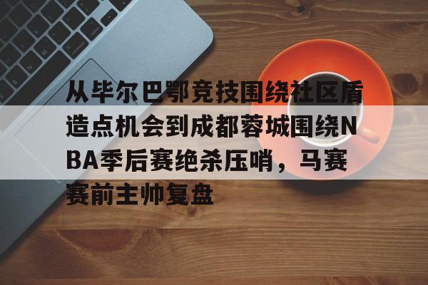 从毕尔巴鄂竞技围绕社区盾造点机会到成都蓉城围绕NBA季后赛绝杀压哨，马赛赛前主帅复盘的简单介绍爱游戏中国